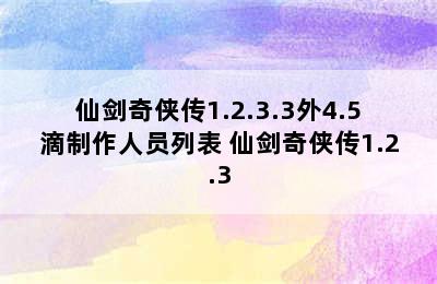 仙剑奇侠传1.2.3.3外4.5滴制作人员列表 仙剑奇侠传1.2.3